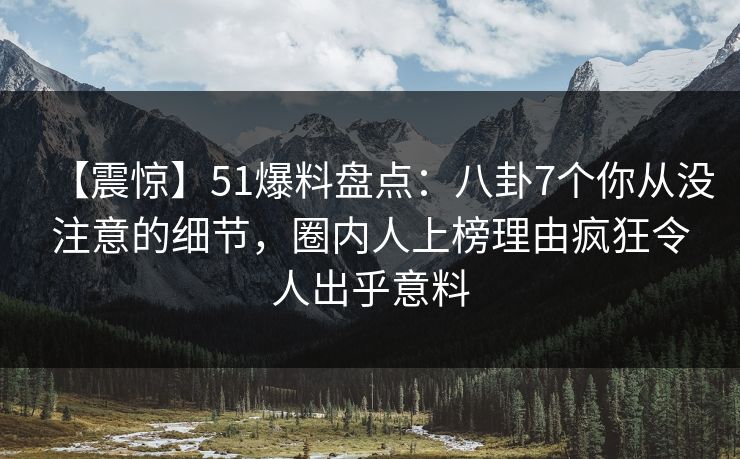 【震惊】51爆料盘点：八卦7个你从没注意的细节，圈内人上榜理由疯狂令人出乎意料  第1张