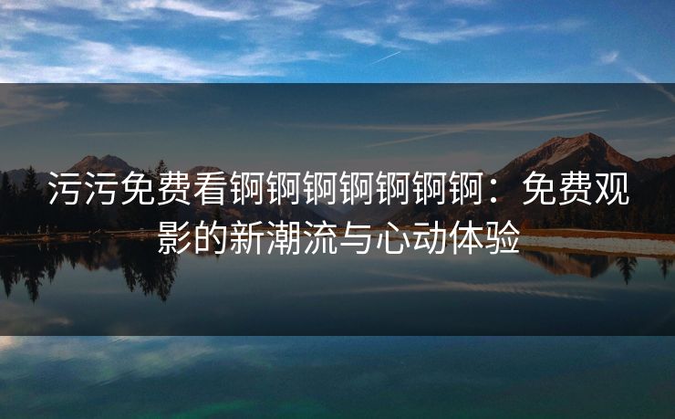 污污免费看锕锕锕锕锕锕锕：免费观影的新潮流与心动体验