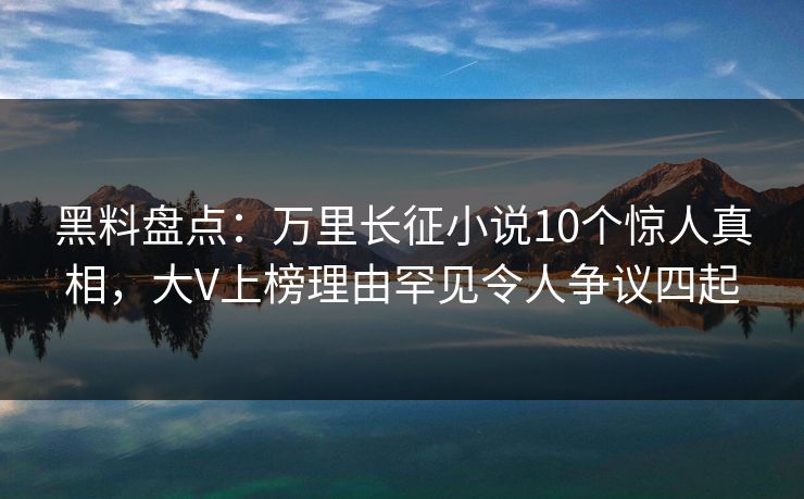 黑料盘点：万里长征小说10个惊人真相，大V上榜理由罕见令人争议四起  第1张