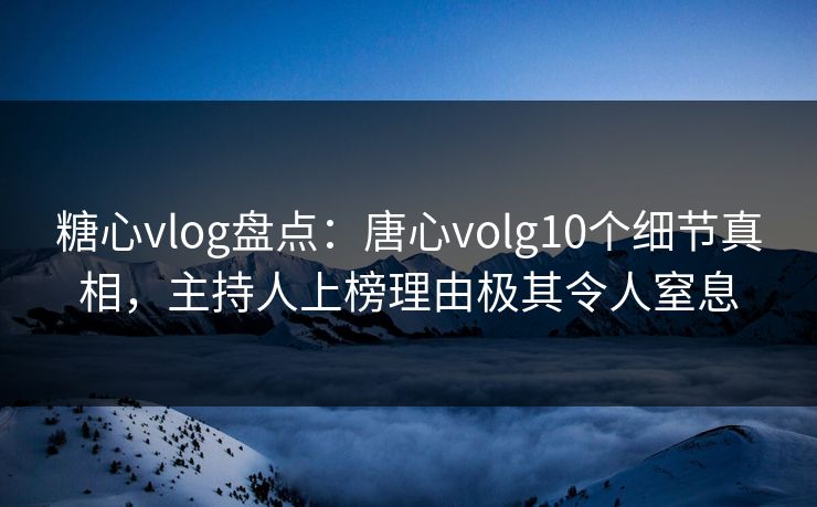 糖心vlog盘点:唐心volg10个细节真相,主持人上榜理由极其令人窒息 糖心vlog盘点:唐心volg10个细节真相,主持人上榜理由极其令人窒息