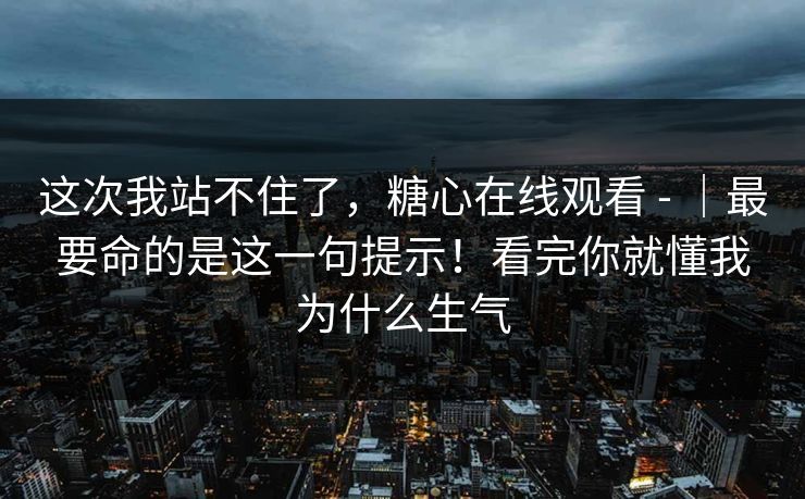 这次我站不住了，糖心在线观看 - ｜最要命的是这一句提示！看完你就懂我为什么生气