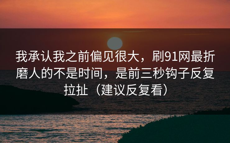 我承认我之前偏见很大,刷91网最折磨人的不是时间,是前三秒钩子反复拉扯(建议反复看)