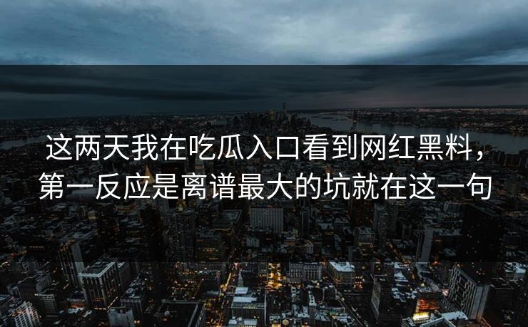 这两天我在吃瓜入口看到网红黑料，第一反应是离谱最大的坑就在这一句