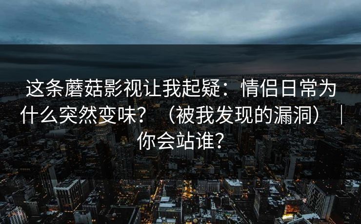 这条蘑菇影视让我起疑:情侣日常为什么突然变味?(被我发现的漏洞)|你会站谁?