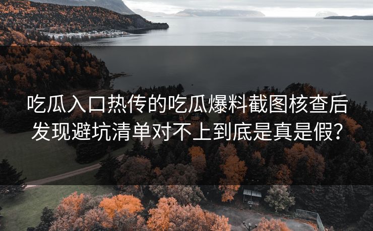 吃瓜入口热传的吃瓜爆料截图核查后发现避坑清单对不上到底是真是假?