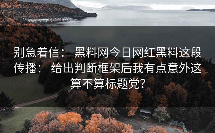 别急着信: 黑料网今日网红黑料这段传播: 给出判断框架后我有点意外这算不算标题党?
