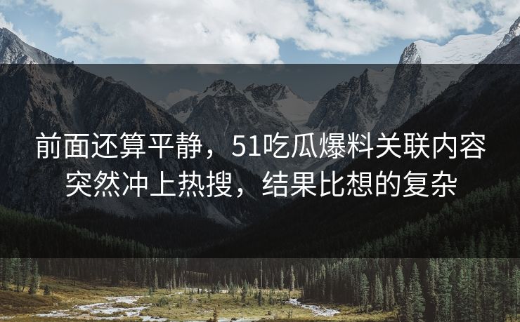 前面还算平静，51吃瓜爆料关联内容突然冲上热搜，结果比想的复杂