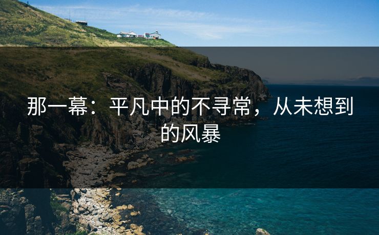 那一幕：平凡中的不寻常，从未想到的风暴