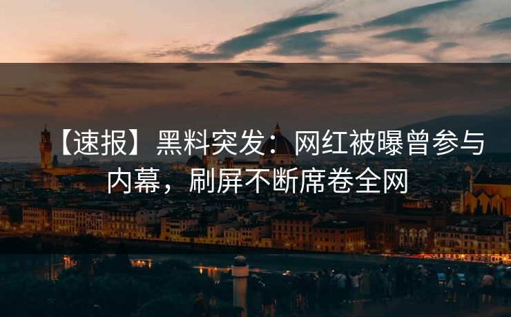 【速报】黑料突发：网红被曝曾参与内幕，刷屏不断席卷全网