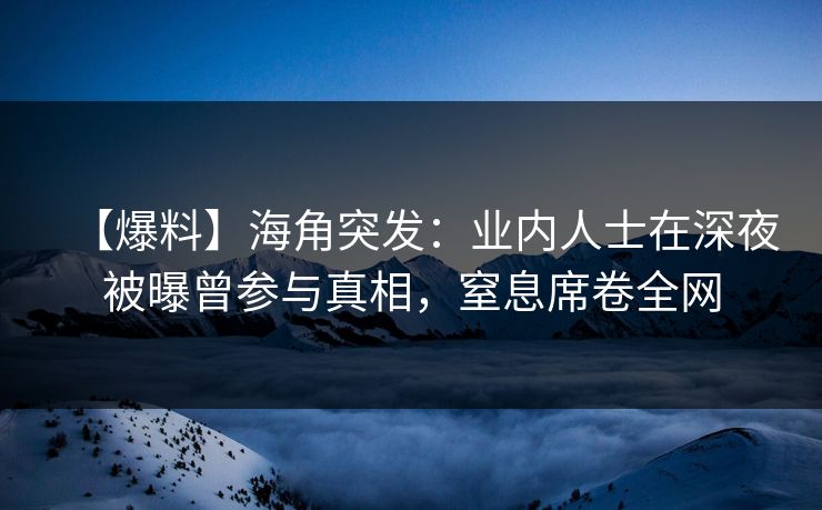 【爆料】海角突发：业内人士在深夜被曝曾参与真相，窒息席卷全网
