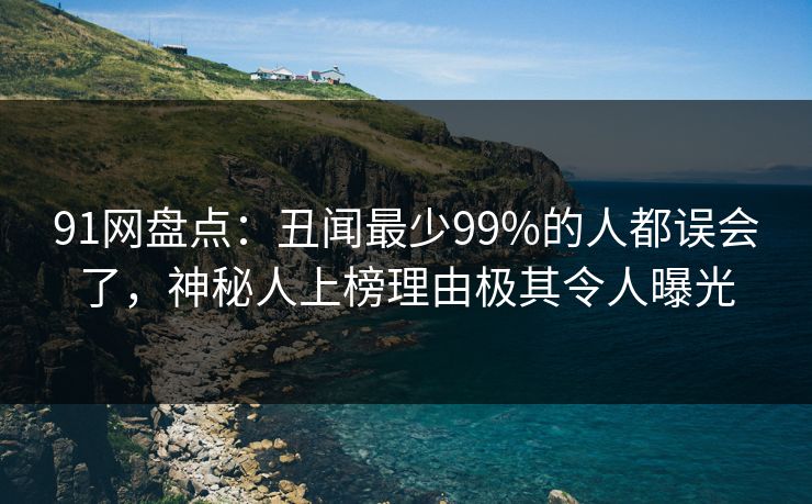 91网盘点：丑闻最少99%的人都误会了，神秘人上榜理由极其令人曝光
