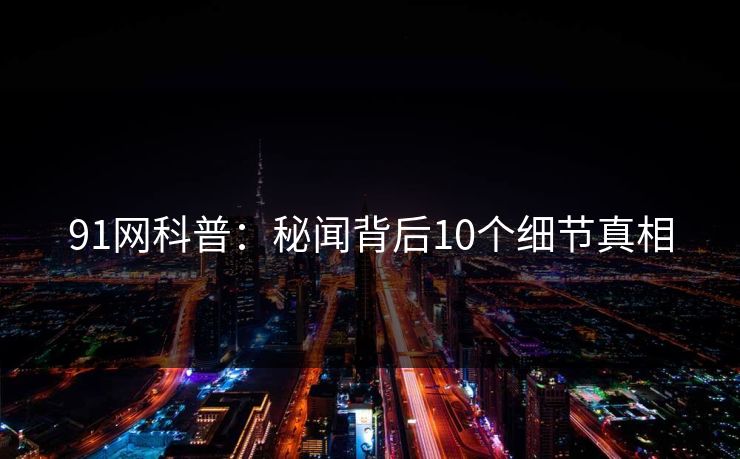 91网科普：秘闻背后10个细节真相