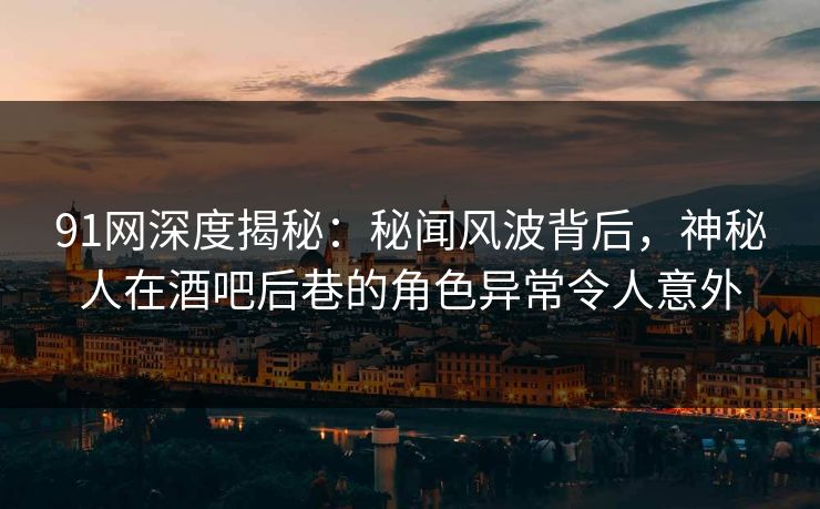 91网深度揭秘：秘闻风波背后，神秘人在酒吧后巷的角色异常令人意外