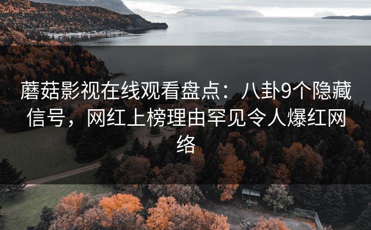 蘑菇影视在线观看盘点：八卦9个隐藏信号，网红上榜理由罕见令人爆红网络