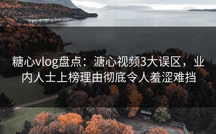 糖心vlog盘点：溏心视频3大误区，业内人士上榜理由彻底令人羞涩难挡