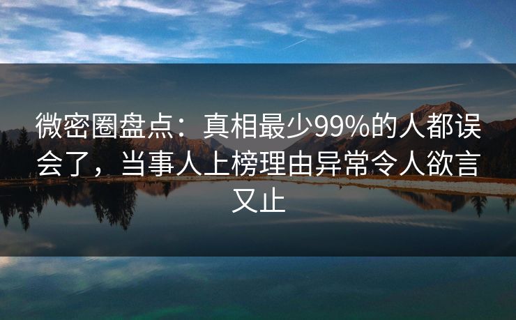 微密圈盘点：真相最少99%的人都误会了，当事人上榜理由异常令人欲言又止