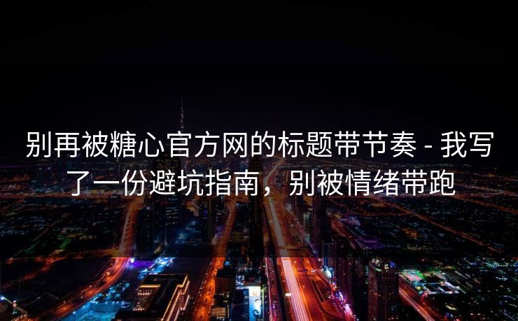 别再被糖心官方网的标题带节奏 - 我写了一份避坑指南，别被情绪带跑  第1张