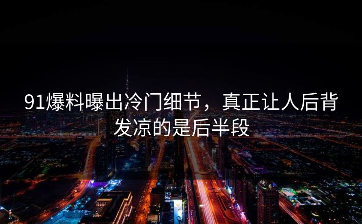 91爆料曝出冷门细节，真正让人后背发凉的是后半段